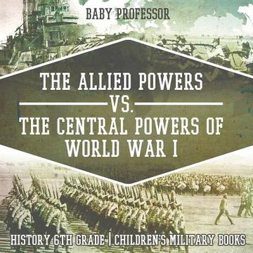 portada The Allied Powers vs. The Central Powers of World War I: History 6th Grade Children's Military Books (en Inglés)