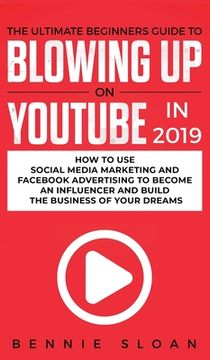 portada The Ultimate Beginners Guide to Blowing Up on YouTube in 2019: How to Use Social Media Marketing and Facebook Advertising to Become an Influencer and (en Inglés)