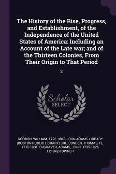 portada The History of the Rise, Progress, and Establishment, of the Independence of the United States of America: Including an Account of the Late war; and o (en Inglés)