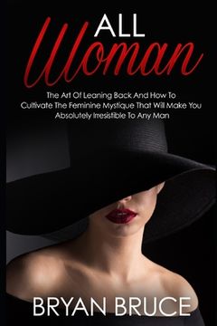 portada All Woman: The Art Of Leaning Back And How To Cultivate The Feminine Mystique That Will Make You Irresistible To Any Man (en Inglés)