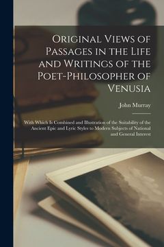 portada Original Views of Passages in the Life and Writings of the Poet-philosopher of Venusia [microform]: With Which is Combined and Illustration of the Sui (in English)