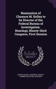 portada Nomination of Clarence M. Kelley to be Director of the Federal Bureau of Investigation. Hearings, Ninety-third Congress, First Session (in English)
