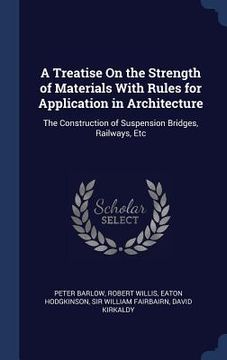 portada A Treatise On the Strength of Materials With Rules for Application in Architecture: The Construction of Suspension Bridges, Railways, Etc (in English)