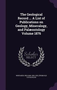 portada The Geological Record ... A List of Publications on Geology, Mineralogy, and Palæontology Volume 1876 (en Inglés)