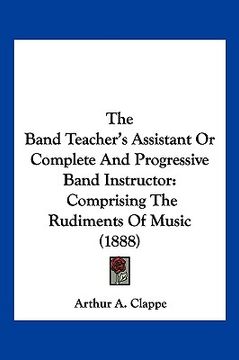 portada the band teacher's assistant or complete and progressive band instructor: comprising the rudiments of music (1888)