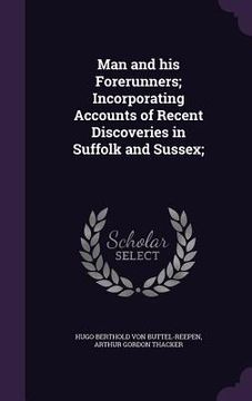 portada Man and his Forerunners; Incorporating Accounts of Recent Discoveries in Suffolk and Sussex; (en Inglés)