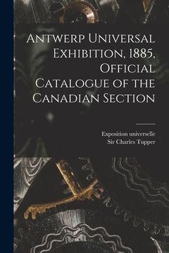 portada Antwerp Universal Exhibition, 1885, Official Catalogue of the Canadian Section [microform] (en Inglés)