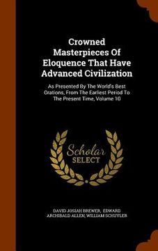 portada Crowned Masterpieces Of Eloquence That Have Advanced Civilization: As Presented By The World's Best Orations, From The Earliest Period To The Present (in English)