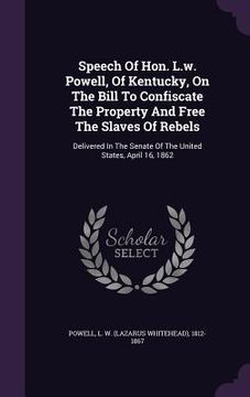 portada Speech Of Hon. L.w. Powell, Of Kentucky, On The Bill To Confiscate The Property And Free The Slaves Of Rebels: Delivered In The Senate Of The United S (en Inglés)