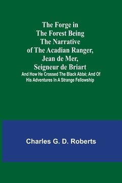 portada The Forge in the Forest Being the Narrative of the Acadian Ranger, Jean de Mer, Seigneur de Briart; and How He Crossed the Black Abbé; and of His Adve (in English)