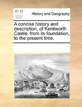 portada a concise history and description, of kenilworth castle: from its foundation, to the present time. (en Inglés)