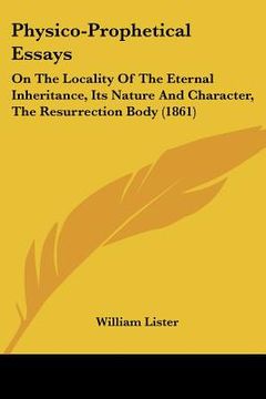 portada physico-prophetical essays: on the locality of the eternal inheritance, its nature and character, the resurrection body (1861) (en Inglés)