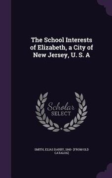 portada The School Interests of Elizabeth, a City of New Jersey, U. S. A (en Inglés)