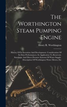 portada The Worthington Steam Pumping Engine: History Of Its Invention And Development. Consideration Of Its Duty Performances. Its Application To Reservoir, (en Inglés)