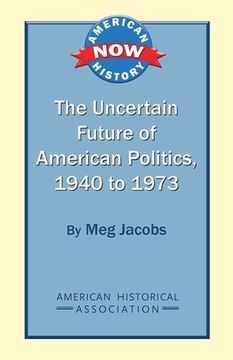portada The Uncertain Future of American Politics, 1940 to 1973 (American History Now) (en Inglés)