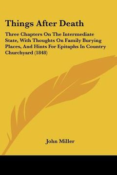 portada things after death: three chapters on the intermediate state, with thoughts on family burying places, and hints for epitaphs in country ch (in English)