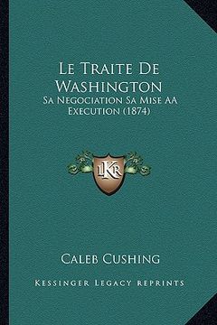 portada Le Traite De Washington: Sa Negociation Sa Mise AÂ Execution (1874) (en Francés)
