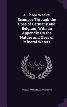 portada A Three Weeks' Scamper Through the Spas of Germany and Belgium, With an Appendix On the Nature and Uses of Mineral Waters