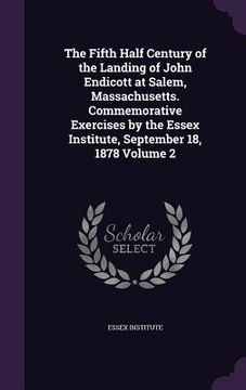 portada The Fifth Half Century of the Landing of John Endicott at Salem, Massachusetts. Commemorative Exercises by the Essex Institute, September 18, 1878 Vol