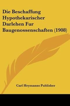 portada Die Beschaffung Hypothekarischer Darlehen Fur Baugenossenschaften (1908) (in German)