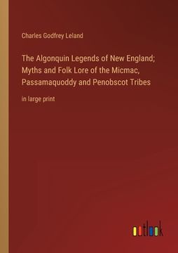 portada The Algonquin Legends of New England; Myths and Folk Lore of the Micmac, Passamaquoddy and Penobscot Tribes: in large print (en Inglés)