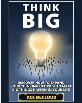 portada Think Big: Discover How To Expand Your Thinking In Order To Make Big Things Happen In Your Life (Accomplish Your Dreams & Goals by Thinking Big)