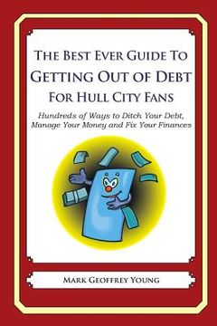 portada The Best Ever Guide to Getting Out of Debt For Hull City Fans: Hundreds of Ways to Ditch Your Debt, Manage Your Money and Fix Your Finances
