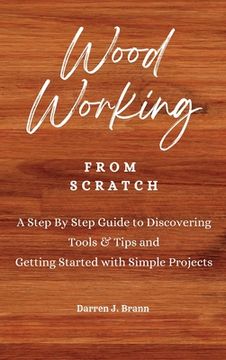 portada WOODWORKING from Scratch: A Step By Step Guide to Discovering Tools & Tips and Getting Started with Simple Projects (en Inglés)