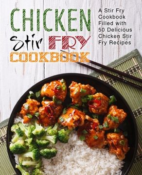 portada Chicken Stir Fry Cookbook: A Stir Fry Cookbook Filled with 50 Delicious Chicken Stir Fry Recipes (2nd Edition) (en Inglés)