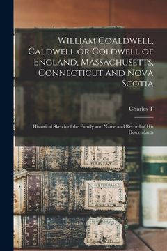 portada William Coaldwell, Caldwell or Coldwell of England, Massachusetts, Connecticut and Nova Scotia: Historical Sketch of the Family and Name and Record of (en Inglés)