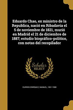 portada Eduardo Chao, ex Ministro de la Republica, Nació en Ribadavia el 5 de Noviembre de 1821, Murió en Madrid el 21 de Diciembre de 1887; Estudio Biográfico-Politíco, con Notas del Recopilador