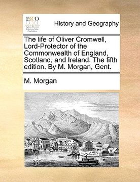 portada the life of oliver cromwell, lord-protector of the commonwealth of england, scotland, and ireland. the fifth edition. by m. morgan, gent. (in English)