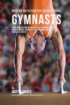 portada Modern Nutrition for Recreational Gymnasts: Using Your Resting Metabolic Rate to Enhance Muscle Growth, Reduce Soreness After Training, and Have Incre (en Inglés)