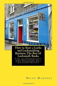portada How to Start a Locks and Locksmithing Business, The Best of Locksmith Books: Start with Crowd Funding, Get Grants & Get the Right Locksmithing Tools  & Locksmith Training