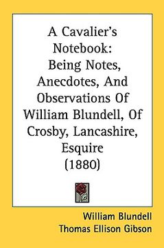 a cavalier's not: being notes, anecdotes, and observations of william blundell, of crosby, lancashire, esquire (1880) (en Inglés)