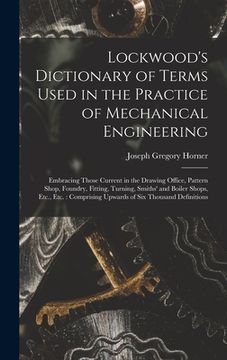 portada Lockwood's Dictionary of Terms Used in the Practice of Mechanical Engineering: Embracing Those Current in the Drawing Office, Pattern Shop, Foundry, F