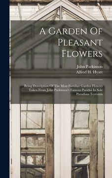 portada A Garden Of Pleasant Flowers: Being Description Of The Most Familiar Garden Flowers Taken From John Parkinson's Famous Paridisi In Sole Paradisus Te (en Inglés)