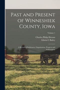 portada Past and Present of Winneshiek County, Iowa; a Record of Settlement, Organization, Progress and Achievement; Volume 1