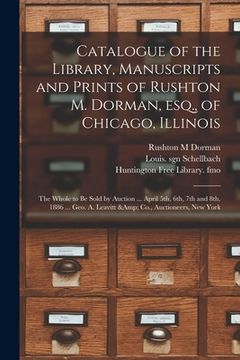 portada Catalogue of the Library, Manuscripts and Prints of Rushton M. Dorman, Esq., of Chicago, Illinois: the Whole to Be Sold by Auction ... April 5th, 6th, (en Inglés)