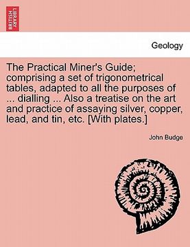portada the practical miner's guide; comprising a set of trigonometrical tables, adapted to all the purposes of ... dialling ... also a treatise on the art an (en Inglés)