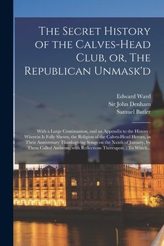 portada The Secret History of the Calves-head Club, or, The Republican Unmask'd: With a Large Continuation, and an Appendix to the History: Wherein is Fully S (in English)