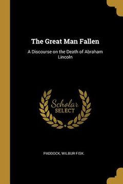 portada The Great Man Fallen: A Discourse on the Death of Abraham Lincoln (en Inglés)