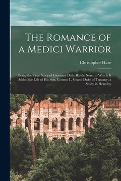 portada The Romance of a Medici Warrior; Being the True Story of Giovanni Delle Bande Nere, to Which is Added the Life of his son, Cosimo I., Grand Duke of Tu (in English)