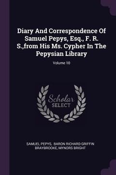 portada Diary And Correspondence Of Samuel Pepys, Esq., F. R. S., from His Ms. Cypher In The Pepysian Library; Volume 10 (en Inglés)
