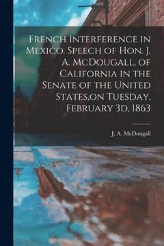 portada French Interference in Mexico. Speech of Hon. J. A. McDougall, of California in the Senate of the United States, on Tuesday, February 3d, 1863 (en Inglés)