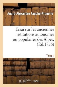 portada Essai Sur Les Anciennes Institutions Autonomes Ou Populaires Des Alpes. T. 2: Recherches Sur Ancien État Politique Et Social, Libertés Et Principales (en Francés)