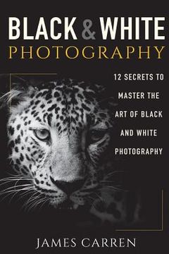 portada Black And White Photography: 12 Secrets to Master The Art of Black And White Photography (in English)