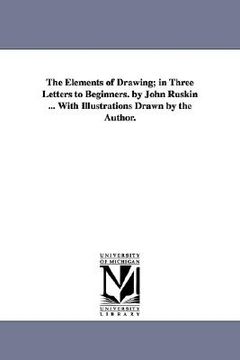portada the elements of drawing; in three letters to beginners. by john ruskin ... with illustrations, drawn by the author. (en Inglés)