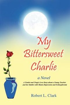 portada my bittersweet charlie: a novel: a tender and tragic love story about a young teacher and her battles with manic-depression and schizophrenia (en Inglés)