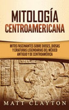 portada Mitología Centroamericana: Mitos Fascinantes Sobre Dioses, Diosas y Criaturas Legendarias del México Antiguo y de Centroamérica